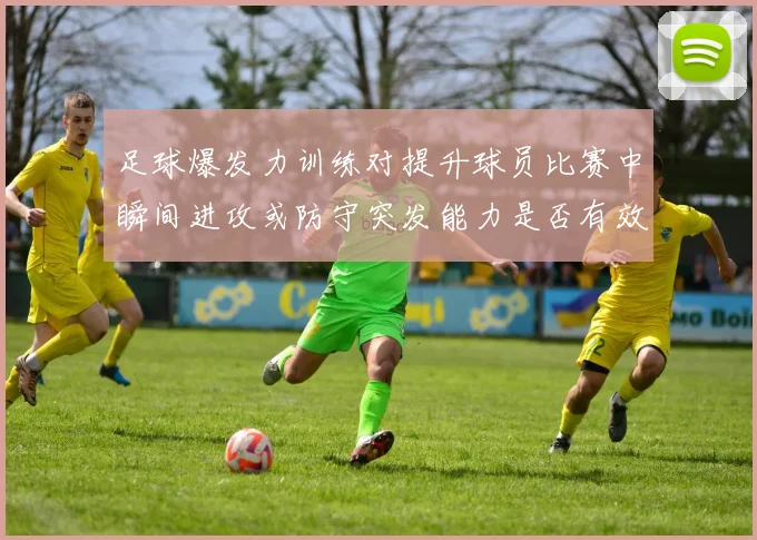 足球爆发力训练对提升球员比赛中瞬间进攻或防守突发能力是否有效