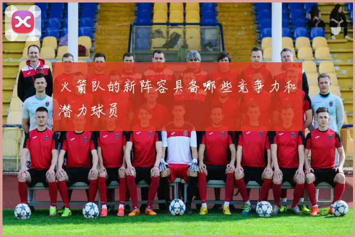 火箭队的新阵容具备哪些竞争力和潜力球员