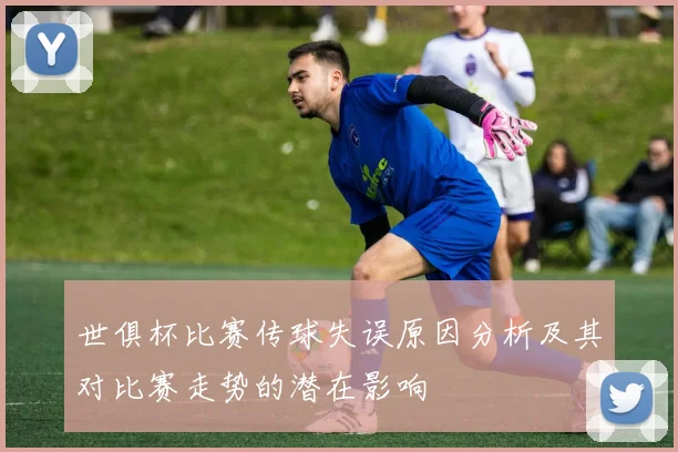 世俱杯比赛传球失误原因分析及其对比赛走势的潜在影响