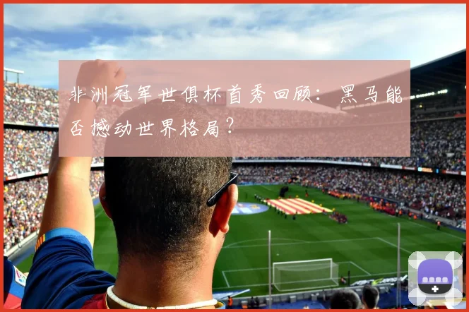 非洲冠军世俱杯首秀回顾：黑马能否撼动世界格局？