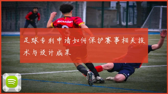 足球专利申请如何保护赛事相关技术与设计成果