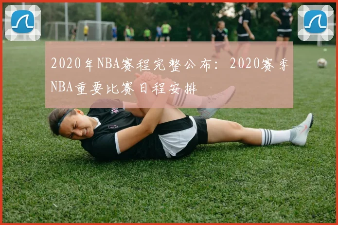 2020年NBA赛程完整公布：2020赛季NBA重要比赛日程安排