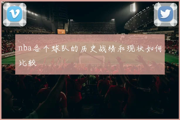 nba各个球队的历史战绩和现状如何比较