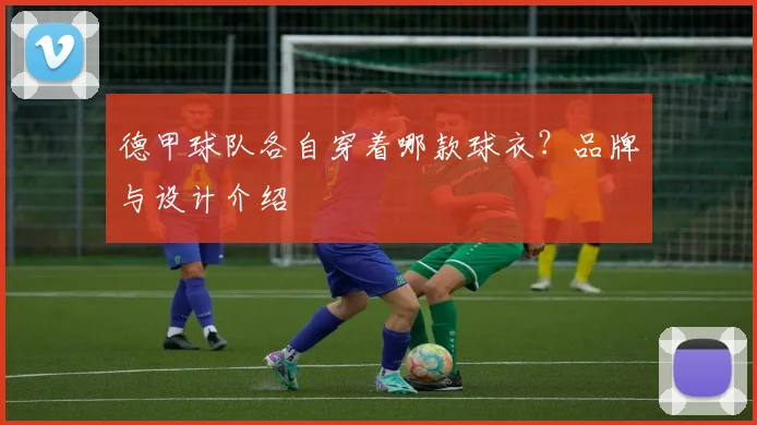 德甲球队各自穿着哪款球衣？品牌与设计介绍