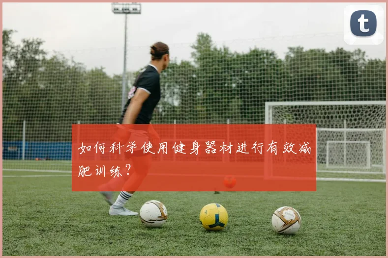 如何科学使用健身器材进行有效减肥训练？