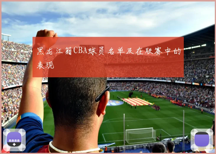 黑龙江籍CBA球员名单及在联赛中的表现