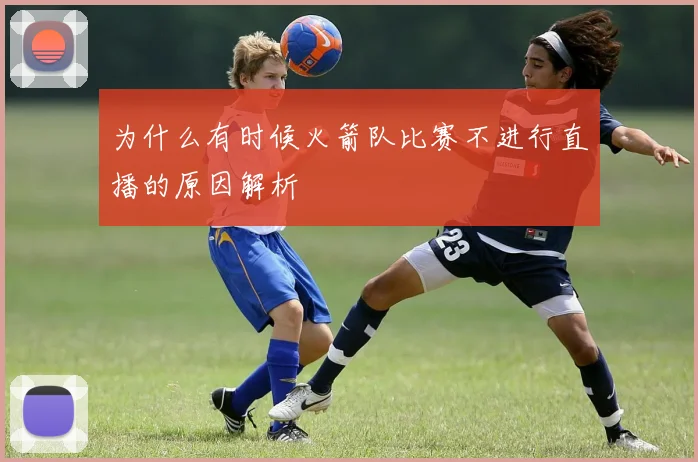 为什么有时候火箭队比赛不进行直播的原因解析