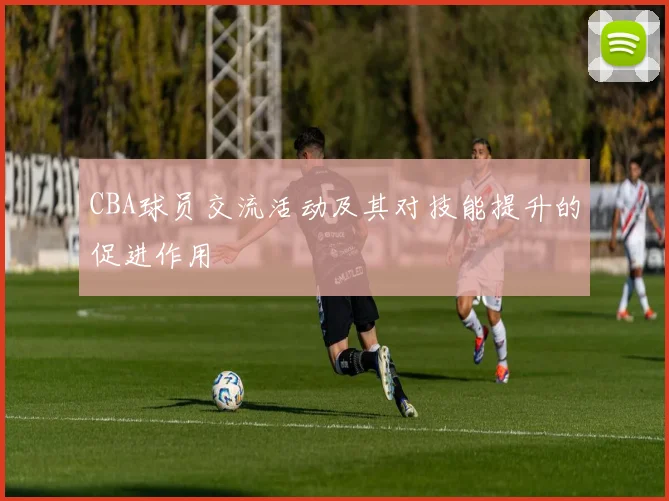 CBA球员交流活动及其对技能提升的促进作用