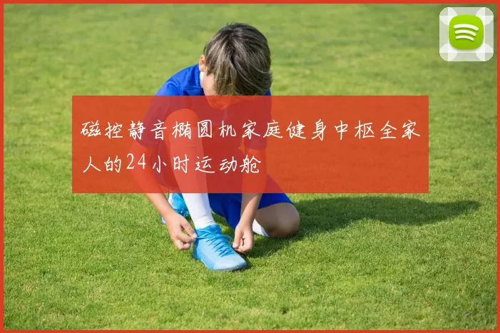 磁控静音椭圆机家庭健身中枢全家人的24小时运动舱