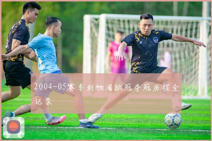 2004-05赛季利物浦欧冠夺冠历程全记录