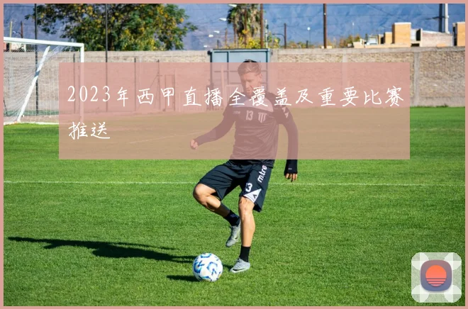 2023年西甲直播全覆盖及重要比赛推送