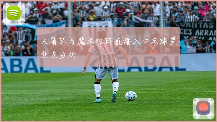 火箭队与魔术对阵直播入口及球星焦点分析