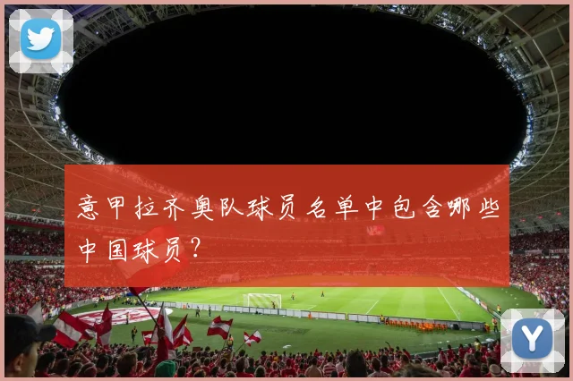 意甲拉齐奥队球员名单中包含哪些中国球员？